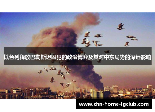 以色列释放巴勒斯坦囚犯的政治博弈及其对中东局势的深远影响