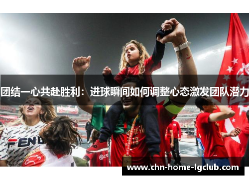 团结一心共赴胜利：进球瞬间如何调整心态激发团队潜力