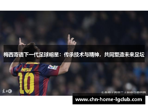 梅西寄语下一代足球明星：传承技术与精神，共同塑造未来足坛