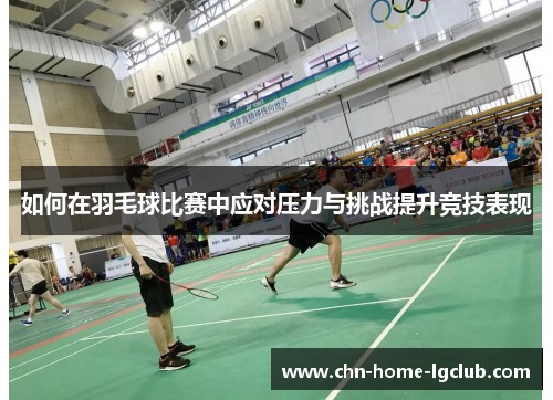 如何在羽毛球比赛中应对压力与挑战提升竞技表现