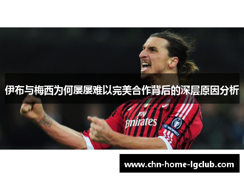 伊布与梅西为何屡屡难以完美合作背后的深层原因分析
