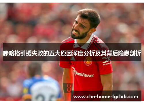 滕哈格引援失败的五大原因深度分析及其背后隐患剖析