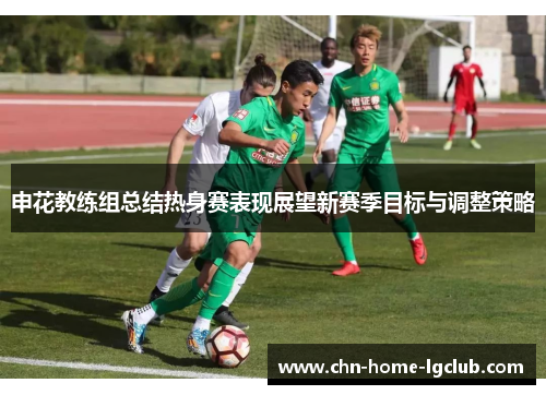 申花教练组总结热身赛表现展望新赛季目标与调整策略