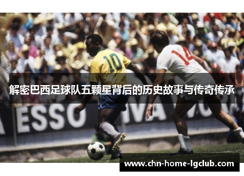 解密巴西足球队五颗星背后的历史故事与传奇传承