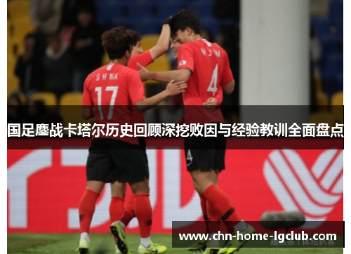 国足鏖战卡塔尔历史回顾深挖败因与经验教训全面盘点 国足鏖战卡塔尔历史回顾深挖败因与经验教训全面盘点