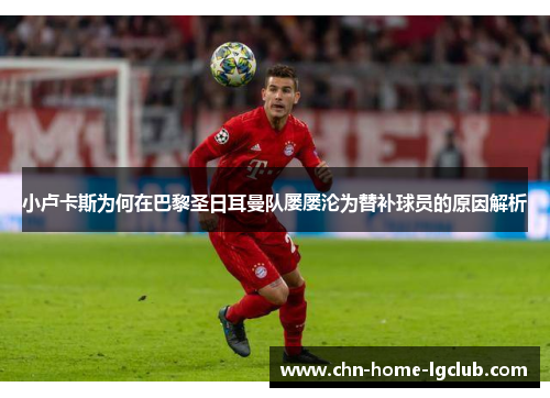 小卢卡斯为何在巴黎圣日耳曼队屡屡沦为替补球员的原因解析