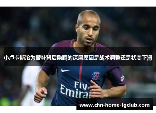 小卢卡斯沦为替补背后隐藏的深层原因是战术调整还是状态下滑
