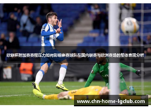 欧联杯附加赛赛程压力如何影响参赛球队在国内联赛与欧洲赛场的整体表现分析 欧联杯附加赛赛程压力如何影响参赛球队在国内联赛与欧洲赛场的整体表现分析