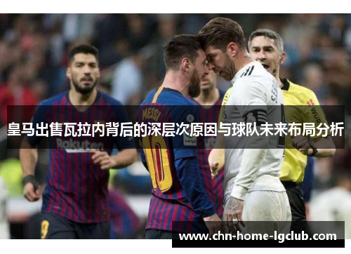 皇马出售瓦拉内背后的深层次原因与球队未来布局分析