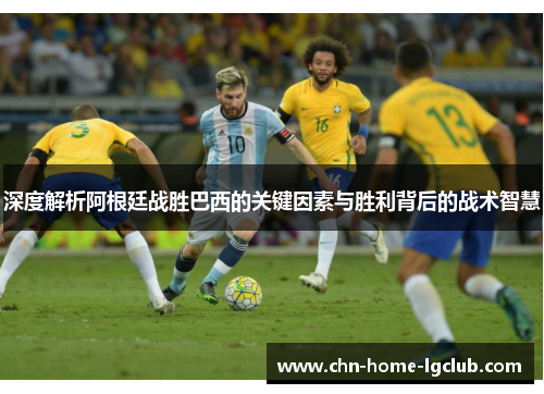 深度解析阿根廷战胜巴西的关键因素与胜利背后的战术智慧