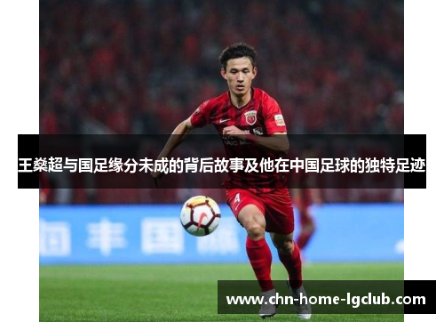 王燊超与国足缘分未成的背后故事及他在中国足球的独特足迹