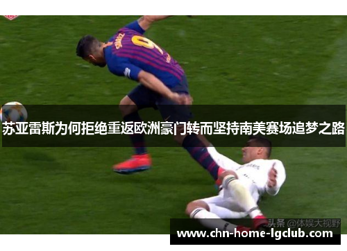 苏亚雷斯为何拒绝重返欧洲豪门转而坚持南美赛场追梦之路