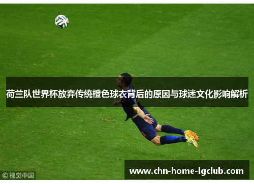 荷兰队世界杯放弃传统橙色球衣背后的原因与球迷文化影响解析