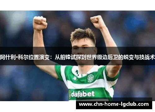 阿什利·科尔位置演变:从前锋试探到世界级边后卫的蜕变与技战术