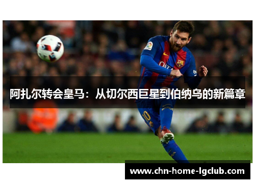 阿扎尔转会皇马：从切尔西巨星到伯纳乌的新篇章