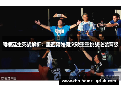 阿根廷生死战解析：墨西哥如何突破重重挑战逆袭晋级