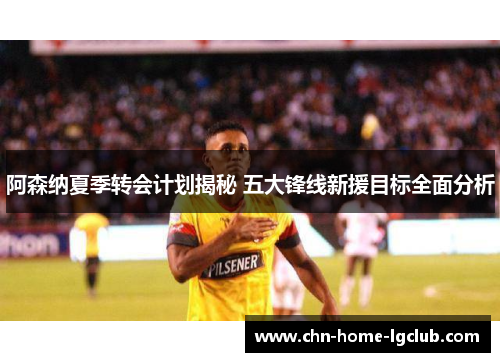 阿森纳夏季转会计划揭秘 五大锋线新援目标全面分析