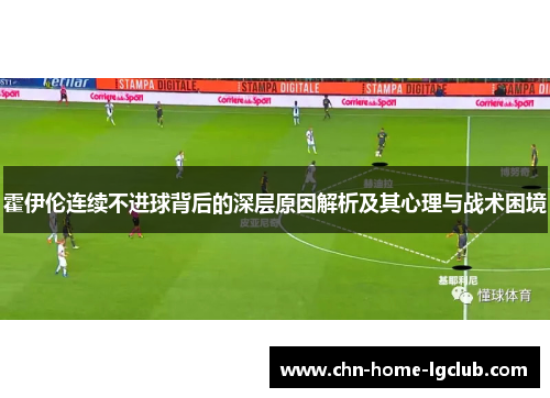 霍伊伦连续不进球背后的深层原因解析及其心理与战术困境