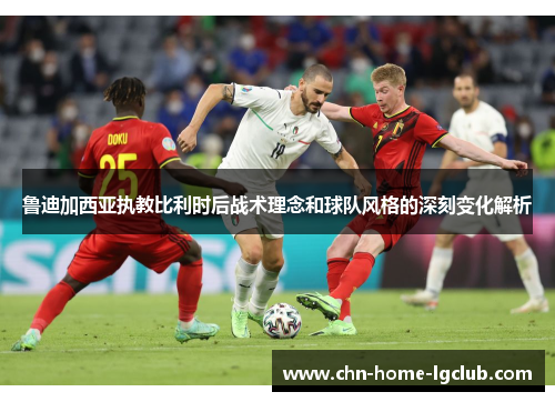 鲁迪加西亚执教比利时后战术理念和球队风格的深刻变化解析