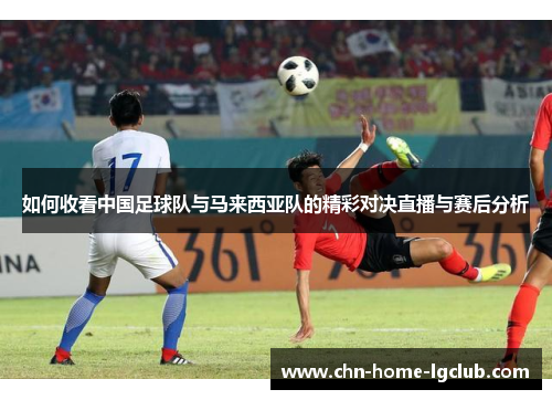 如何收看中国足球队与马来西亚队的精彩对决直播与赛后分析