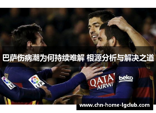 巴萨伤病潮为何持续难解 根源分析与解决之道