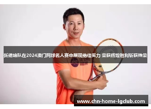 张德培队在2024澳门网球名人赛中展现绝佳实力 荣获辉煌胜利斩获殊荣
