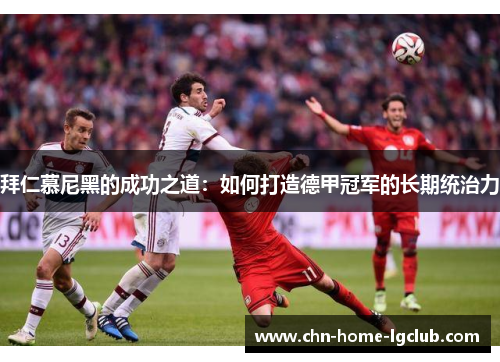 拜仁慕尼黑的成功之道:如何打造德甲冠军的长期统治力 拜仁慕尼黑的成功之道:如何打造德甲冠军的长期统治力