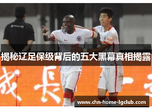 揭秘辽足保级背后的五大黑幕真相揭露