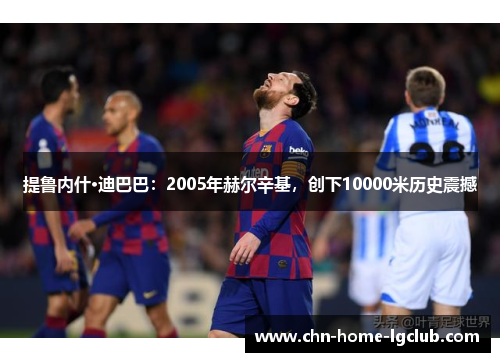 提鲁内什·迪巴巴：2005年赫尔辛基，创下10000米历史震撼