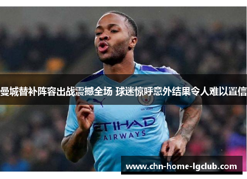 曼城替补阵容出战震撼全场 球迷惊呼意外结果令人难以置信 曼城替补阵容出战震撼全场 球迷惊呼意外结果令人难以置信