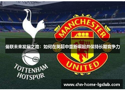曼联未来发展之路:如何在英超中重新崛起并保持长期竞争力 曼联未来发展之路:如何在英超中重新崛起并保持长期竞争力