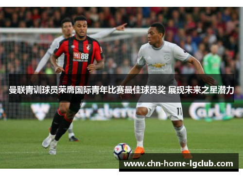 曼联青训球员荣膺国际青年比赛最佳球员奖 展现未来之星潜力 曼联青训球员荣膺国际青年比赛最佳球员奖 展现未来之星潜力