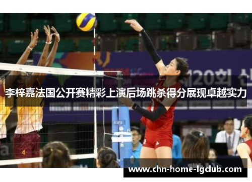 李梓嘉法国公开赛精彩上演后场跳杀得分展现卓越实力 李梓嘉法国公开赛精彩上演后场跳杀得分展现卓越实力