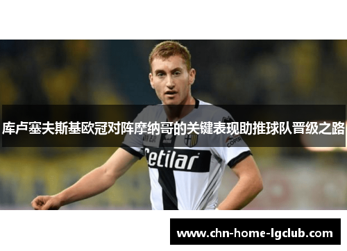 库卢塞夫斯基欧冠对阵摩纳哥的关键表现助推球队晋级之路 库卢塞夫斯基欧冠对阵摩纳哥的关键表现助推球队晋级之路