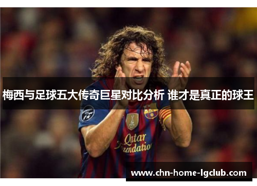 梅西与足球五大传奇巨星对比分析 谁才是真正的球王 梅西与足球五大传奇巨星对比分析 谁才是真正的球王
