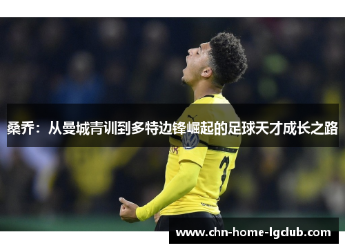 桑乔：从曼城青训到多特边锋崛起的足球天才成长之路
