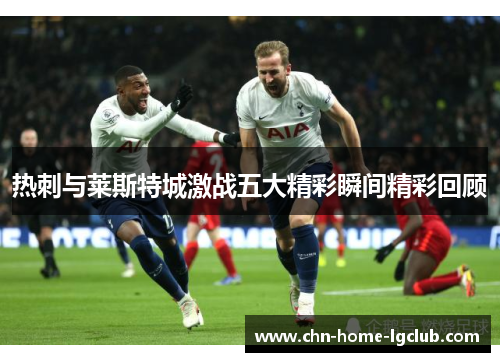 热刺与莱斯特城激战五大精彩瞬间精彩回顾