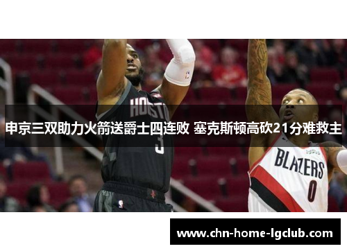 申京三双助力火箭送爵士四连败 塞克斯顿高砍21分难救主