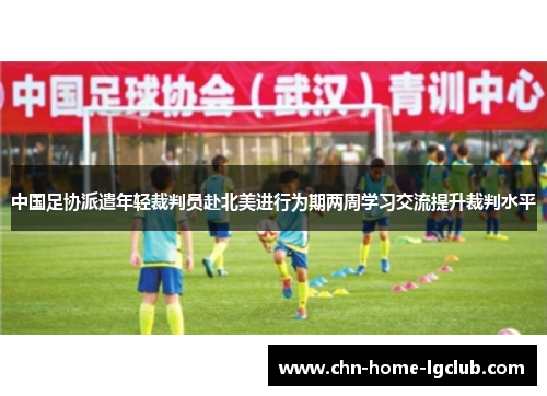 中国足协派遣年轻裁判员赴北美进行为期两周学习交流提升裁判水平