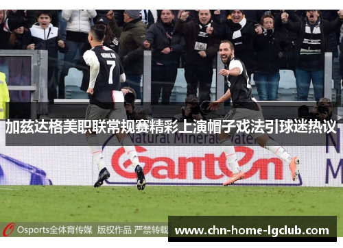 加兹达格美职联常规赛精彩上演帽子戏法引球迷热议