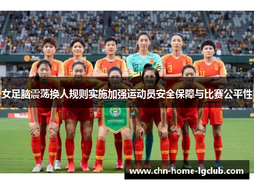 女足脑震荡换人规则实施加强运动员安全保障与比赛公平性 女足脑震荡换人规则实施加强运动员安全保障与比赛公平性