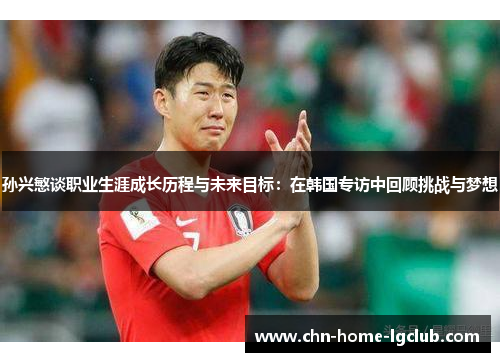 孙兴慜谈职业生涯成长历程与未来目标:在韩国专访中回顾挑战与梦想