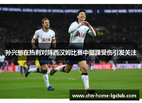 孙兴慜在热刺对阵西汉姆比赛中脚踝受伤引发关注