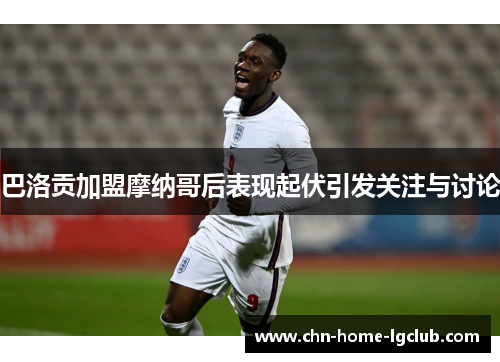巴洛贡加盟摩纳哥后表现起伏引发关注与讨论 巴洛贡加盟摩纳哥后表现起伏引发关注与讨论