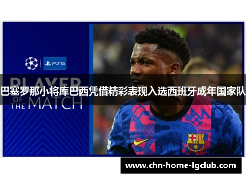 巴塞罗那小将库巴西凭借精彩表现入选西班牙成年国家队