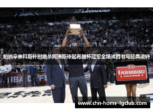 帕纳辛奈科斯补时绝杀阿瑞斯捧起希腊杯冠军全场沸腾书写经典逆转