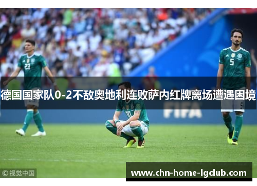 德国国家队0-2不敌奥地利连败萨内红牌离场遭遇困境