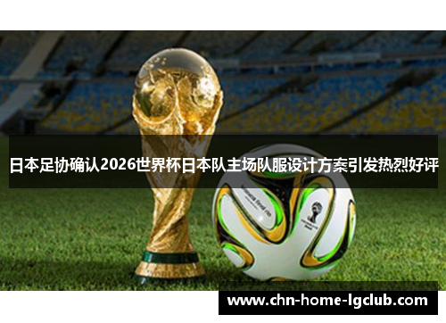 日本足协确认2026世界杯日本队主场队服设计方案引发热烈好评