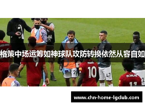 格策中场运筹如神球队攻防转换依然从容自如