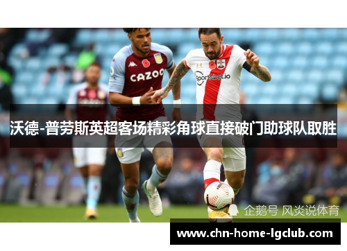 沃德-普劳斯英超客场精彩角球直接破门助球队取胜 沃德-普劳斯英超客场精彩角球直接破门助球队取胜